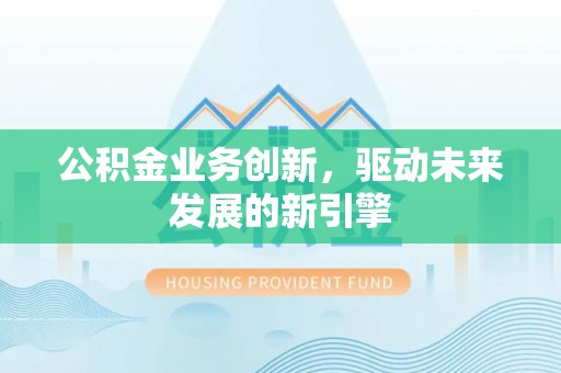 临洮公积金业务创新，驱动未来发展的新引擎
