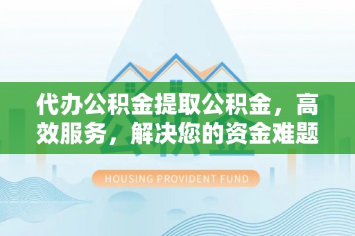 临洮代办公积金提取公积金，高效服务，解决您的资金难题