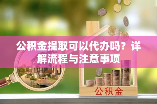 临洮公积金提取可以代办吗？详解流程与注意事项