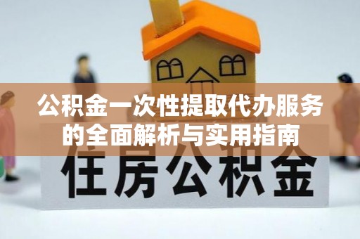 临洮公积金一次性提取代办服务的全面解析与实用指南