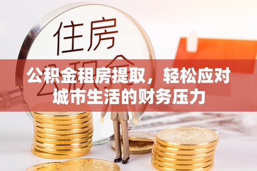 临洮公积金租房提取，轻松应对城市生活的财务压力