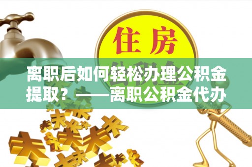 临洮离职后如何轻松办理公积金提取？——离职公积金代办提取服务详解