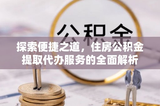 临洮探索便捷之道，住房公积金提取代办服务的全面解析