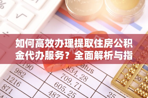 临洮如何高效办理提取住房公积金代办服务？全面解析与指南