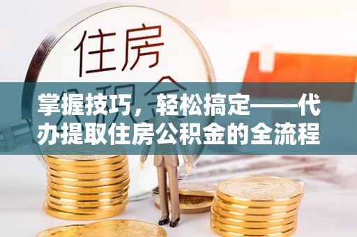 临洮掌握技巧，轻松搞定——代办提取住房公积金的全流程解析