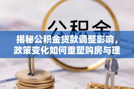 临洮揭秘公积金贷款调整影响，政策变化如何重塑购房与理财规划