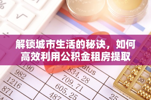 临洮解锁城市生活的秘诀，如何高效利用公积金租房提取