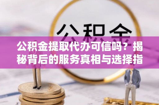 临洮公积金提取代办可信吗？揭秘背后的服务真相与选择指南