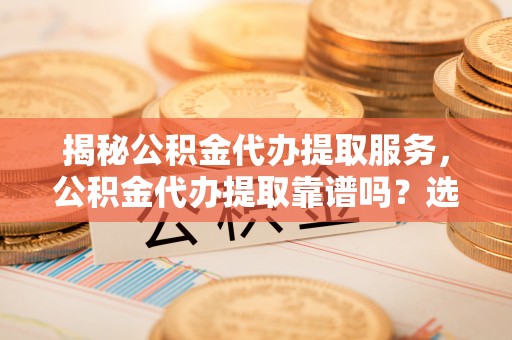 临洮揭秘公积金代办提取服务，公积金代办提取靠谱吗？选择前你需要知道这些！
