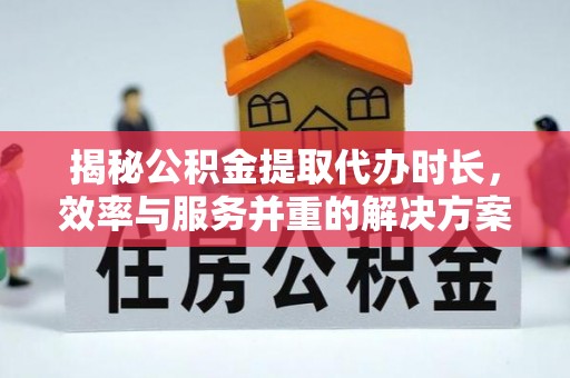 临洮揭秘公积金提取代办时长，效率与服务并重的解决方案