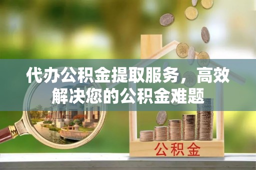 临洮代办公积金提取服务，高效解决您的公积金难题