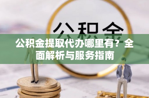 临洮公积金提取代办哪里有？全面解析与服务指南