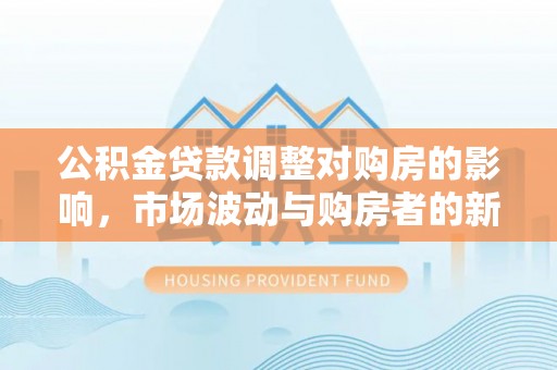 临洮公积金贷款调整对购房的影响，市场波动与购房者的新选择