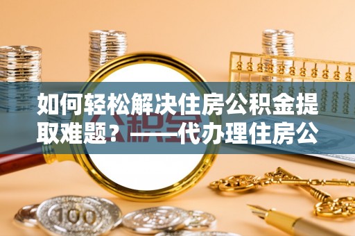 临洮如何轻松解决住房公积金提取难题？——代办理住房公积金提取服务解析
