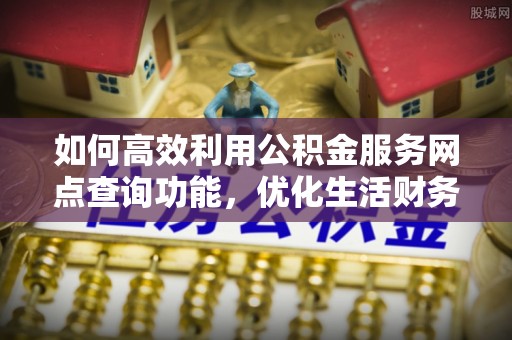 临洮如何高效利用公积金服务网点查询功能，优化生活财务管理
