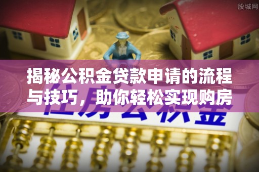 临洮揭秘公积金贷款申请的流程与技巧，助你轻松实现购房梦