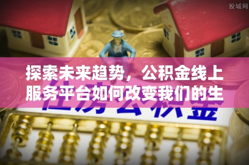 临洮探索未来趋势，公积金线上服务平台如何改变我们的生活
