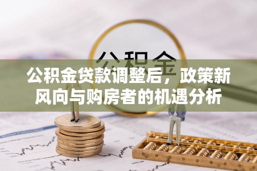 临洮公积金贷款调整后，政策新风向与购房者的机遇分析