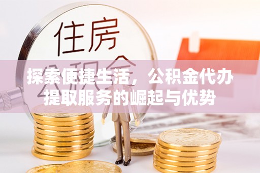 临洮探索便捷生活，公积金代办提取服务的崛起与优势