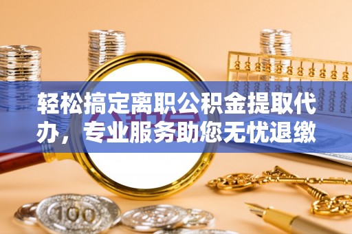 临洮轻松搞定离职公积金提取代办，专业服务助您无忧退缴