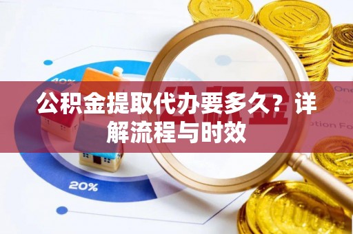 临洮公积金提取代办要多久？详解流程与时效