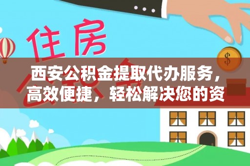 临洮西安公积金提取代办服务，高效便捷，轻松解决您的资金需求