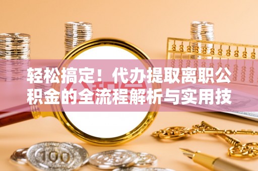临洮轻松搞定！代办提取离职公积金的全流程解析与实用技巧