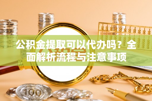 临洮公积金提取可以代办吗？全面解析流程与注意事项