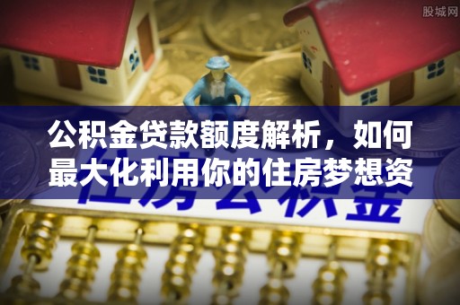 临洮公积金贷款额度解析，如何最大化利用你的住房梦想资金