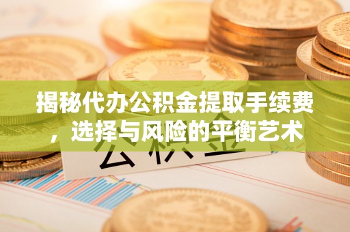 临洮揭秘代办公积金提取手续费，选择与风险的平衡艺术