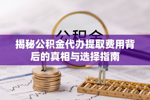 临洮揭秘公积金代办提取费用背后的真相与选择指南