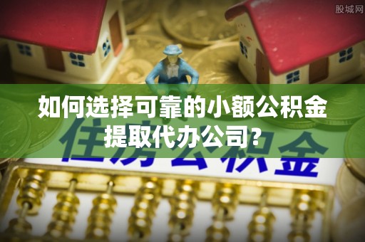 临洮如何选择可靠的小额公积金提取代办公司？