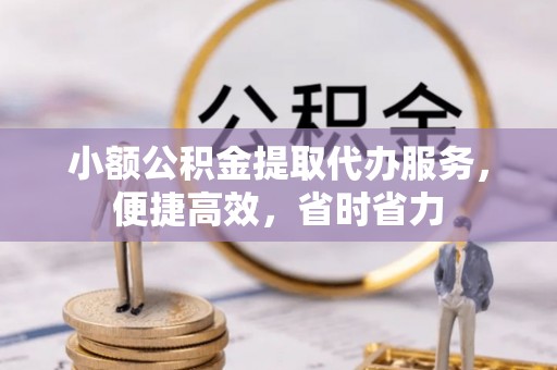 临洮小额公积金提取代办服务，便捷高效，省时省力