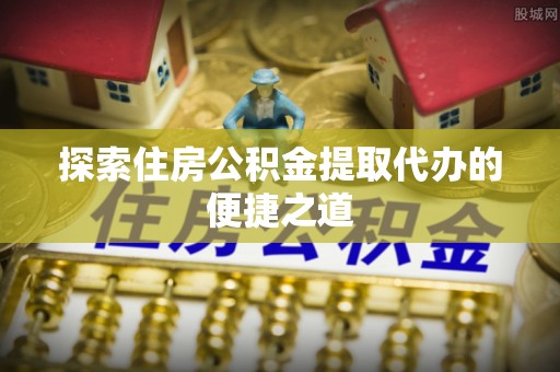 临洮探索住房公积金提取代办的便捷之道