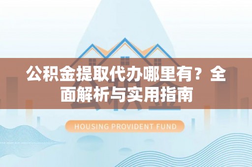 临洮公积金提取代办哪里有？全面解析与实用指南