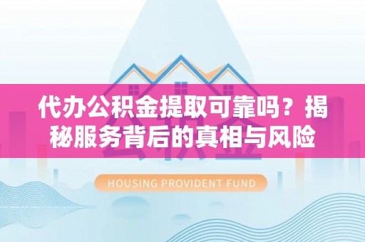 临洮代办公积金提取可靠吗？揭秘服务背后的真相与风险