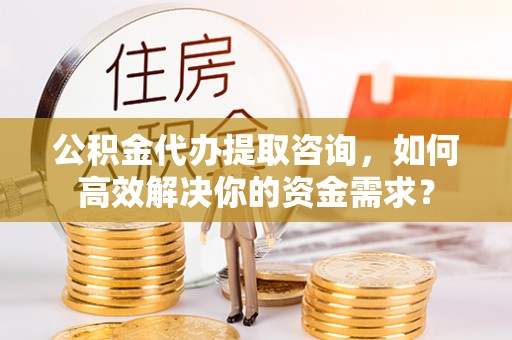 临洮公积金代办提取咨询，如何高效解决你的资金需求？