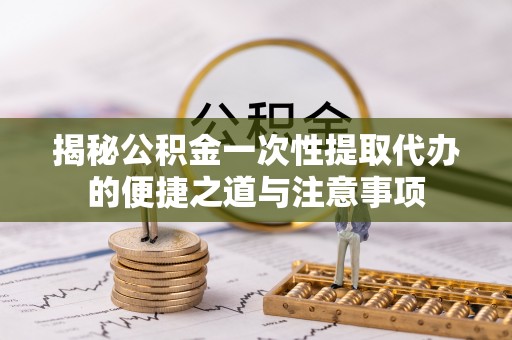 临洮揭秘公积金一次性提取代办的便捷之道与注意事项