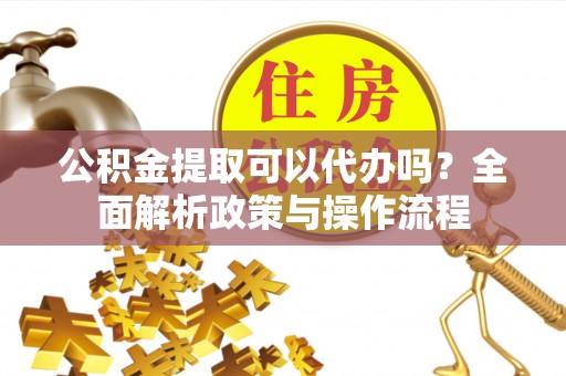 临洮公积金提取可以代办吗？全面解析政策与操作流程