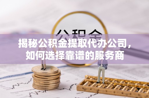临洮揭秘公积金提取代办公司，如何选择靠谱的服务商