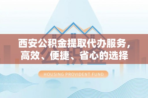 临洮西安公积金提取代办服务，高效、便捷、省心的选择