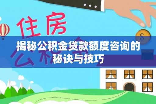 临洮揭秘公积金贷款额度咨询的秘诀与技巧