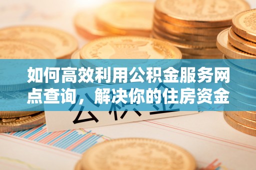 临洮如何高效利用公积金服务网点查询，解决你的住房资金难题
