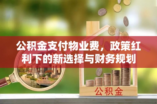 临洮公积金支付物业费，政策红利下的新选择与财务规划