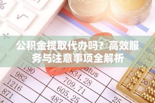 临洮公积金提取代办吗？高效服务与注意事项全解析