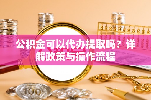 临洮公积金可以代办提取吗？详解政策与操作流程