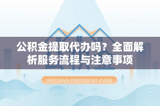 临洮公积金提取代办吗？全面解析服务流程与注意事项