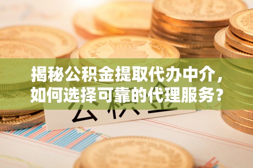 临洮揭秘公积金提取代办中介，如何选择可靠的代理服务？