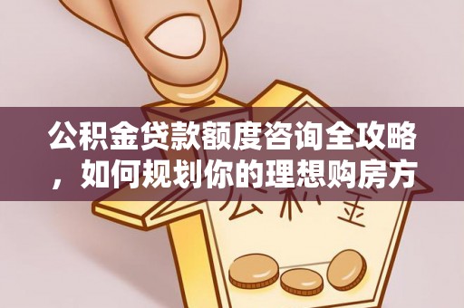 临洮公积金贷款额度咨询全攻略，如何规划你的理想购房方案