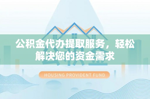 临洮公积金代办提取服务，轻松解决您的资金需求
